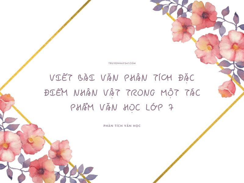 Viết bài văn phân tích đặc điểm nhân vật trong một tác phẩm văn học lớp 7