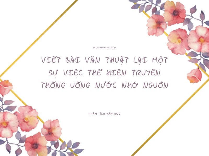 viết bài văn thuật lại một sự việc thể hiện truyền thống uống nước nhớ nguồn